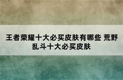 王者荣耀十大必买皮肤有哪些 荒野乱斗十大必买皮肤